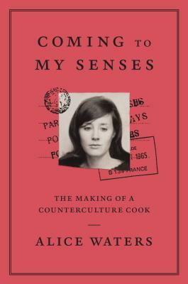 Coming to My Senses: The Making of a Counterculture Cook by Bob Carrau, Alice Waters, Cristina Mueller