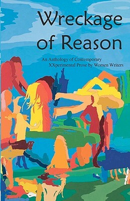 Wreckage of Reason: Xxperimental Prose by Contemporary Women Writers by Lidia Yuknavitch, Lilygrace, Laurie Foos