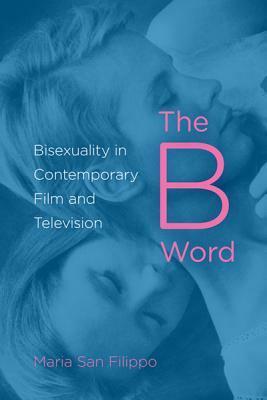 The B Word: Bisexuality in Contemporary Film and Television by Maria San Filippo