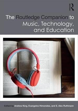 The Routledge Companion to Music, Technology, and Education by Alex Ruthmann, Andrew King, Evangelos Himonides