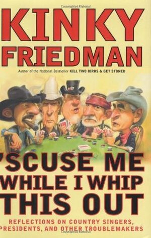 Scuse Me While I Whip This Out: Reflections on Country Singers, Presidents, and Other Troublemakers by Kinky Friedman