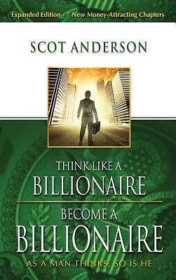 Think Like a Billionaire, Become a Billionaire: As a Man Thinks, So Is He by Scot Anderson