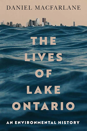 The Lives of Lake Ontario: An Environmental History by Daniel Macfarlane