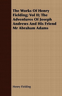 The Works of Henry Fielding; Vol II; The Adventures of Joseph Andrews and His Friend MR Abraham Adams by Henry Fielding