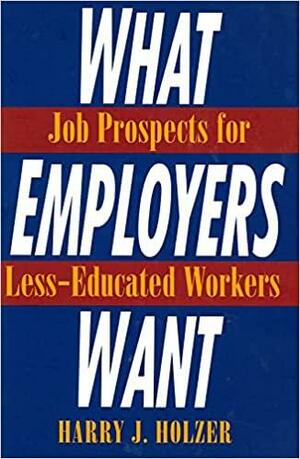 What Employers Want: Job Prospects for Less-Educated Workers: Job Prospects for Less-Educated Workers by Harry J. Holzer