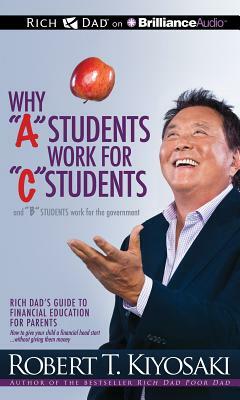 Why 'a' Students Work for 'c' Students and Why 'b' Students Work for the Government: Rich Dad's Guide to Financial Education for Parents by Robert Kiyosaki