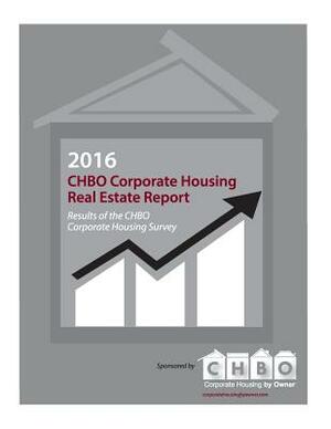 2016 Chbo Corporate Housing Real Estate Report: Annual Survey Results for the Independent Corporate Housing Real Estate Segment by Kimberly Smith