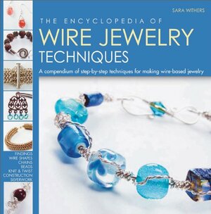 The Encyclopedia of Wire Jewelry Techniques: A Compendium of Step-by-Step Techniques for Making Wire-Based Jewelry by Sara Withers, Sara Withers