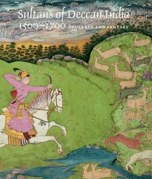 Sultans of Deccan India, 1500-1700: Opulence and Fantasy by Navina Najat Haidar, Marika Sardar