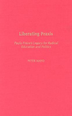 Liberating Praxis: Paulo Freire's Legacy for Radical Education and Politics by Peter Mayo