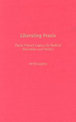 Liberating Praxis: Paulo Freire's Legacy for Radical Education and Politics by Peter Mayo