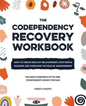 The Codependency Recovery Workbook: How to Create Healthy Relationships, Stop People Pleasing and Overcome the Fear of Abandonment - Includes 8 Debunked Myths and Codependents' Biggest Mistake by Roberta Sanders