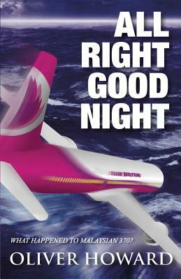 All Right Good Night: What Happened to Malaysian 370? by Oliver Howard