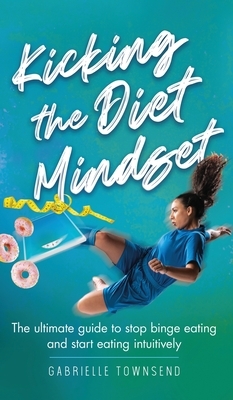 Kicking the Diet Mindset: The Ultimate Guide to Stop Binge Eating and Start Eating Intuitively by Gabrielle Townsend