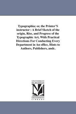 Typographia; or, the Printer'S instructor: A Brief Sketch of the origin, Rise, and Progress of the Typographic Art, With Practical Directions For Cond by Thomas F. Adams