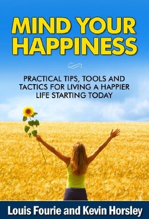 Mind Your Happiness: Practical Tips, Tools and Tactics for Living a Happier Life Starting Today by Kevin Horsley, Louis Fourie