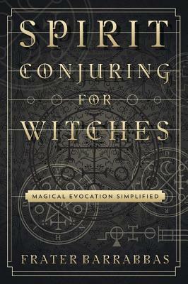 Spirit Conjuring for Witches: Magical Evocation Simplified by Frater Barrabbas