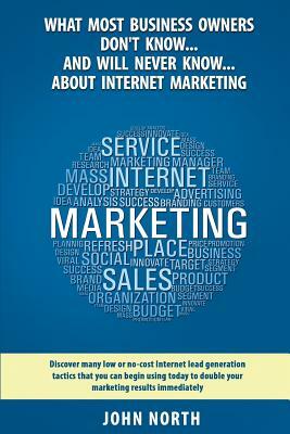 What Most Business Owners Don't Know...And Will Never Know...About Internet Marketing: Discover many low or no-cost internet lead generation tactics by John North