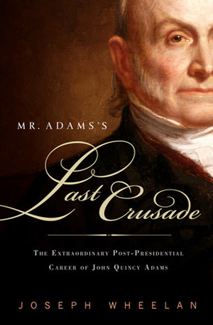 Mr. Adams's Last Crusade: The Extraordinary Post-presidential Life of John Quincy Adams by Joseph Wheelan