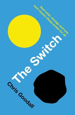 The Switch: How Solar, Storage and New Tech Means Cheap Power for All by Chris Goodall