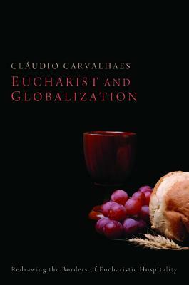 Eucharist and Globalization: Redrawing the Borders of Eucharistic Hospitality by Claudio Carvalhaes