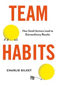 Team Habits: How Small Actions Lead to Extraordinary Results by Charlie Gilkey