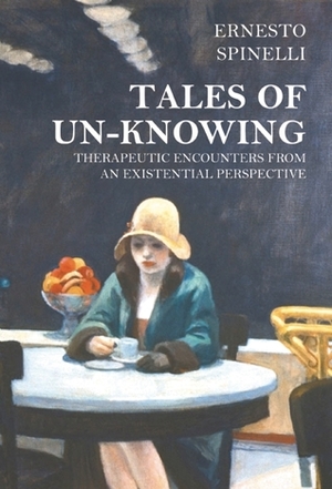 Tales of Un-knowing. Therapeutic Encounters from an Existential Perspective by Ernesto Spinelli
