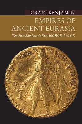 Empires of Ancient Eurasia: The First Silk Roads Era, 100 BCE – 250 CE by Craig G. Benjamin