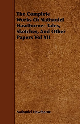 The Complete Works of Nathaniel Hawthorne- Tales, Sketches, and Other Papers Vol XII by Nathaniel Hawthorne