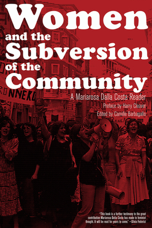 Women and the Subversion of the Community: A Mariarosa Dalla Costa Reader by Mariarosa Dalla Costa, Harry Cleaver, Camille Barbagallo