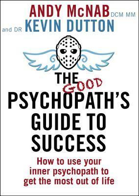 The Good Psychopath's Guide to Success: How to Use Your Inner Psychopath to Get the Most Out of Life by Andy McNab, Kevin Dutton