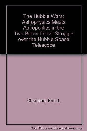 The Hubble Wars: Astrophysics Meets Astropolitics in the Two-Billion-Dollar Struggle over the Hubble Space Telescope by Eric Chaisson, Eric Chaisson