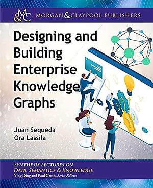 Designing and Building Enterprise Knowledge Graphs by Juan Sequeda, Ora Lassila