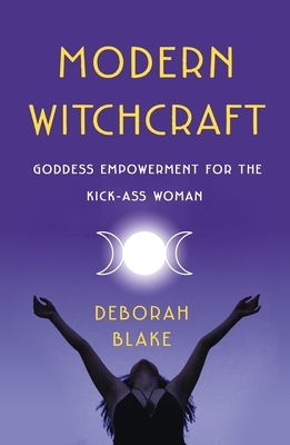 Modern Witchcraft: Goddess Empowerment for the Kick-Ass Woman by Deborah Blake