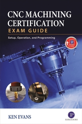 Cnc Machining Certification Exam Guide: Setup, Operation, and Programming by Ken Evans