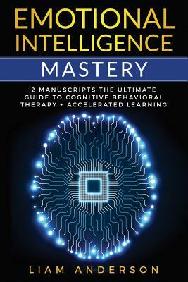 Emotional Intelligence Mastery: 2 Manuscripts: The Ultimate Guide to Cognitive Behavioral Therapy + Accelerated Learning by Liam Anderson