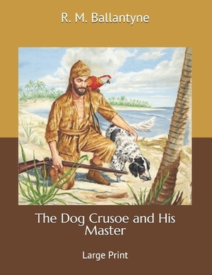 The Dog Crusoe and His Master: Large Print by Robert Michael Ballantyne