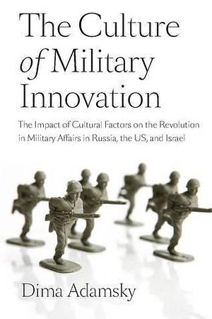 The Culture of Military Innovation: The Impact of Cultural Factors on the Revolution in Military Affairs in Russia, the US, and Israel. by Dmitry (Dima) Adamsky, Dmitry (Dima) Adamsky