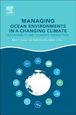 Managing Ocean Environments in a Changing Climate: Sustainability and Economic Perspectives by Kevin J. Noone, Ussif Rashid Sumaila, Robert J. Diaz