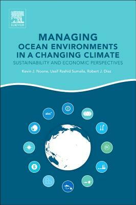 Managing Ocean Environments in a Changing Climate: Sustainability and Economic Perspectives by Robert J. Diaz, Ussif Rashid Sumaila, Kevin J. Noone