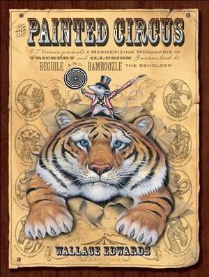 The Painted Circus: P.T. Vermin Presents a Mesmerizing Menagerie of Trickery and Illusion Guaranteed to Beguile and Bamboozle the Beholder by Wallace Edwards