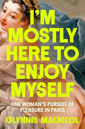 I'm Mostly Here to Enjoy Myself: One Woman's Pursuit of Pleasure in Paris by Glynnis MacNicol