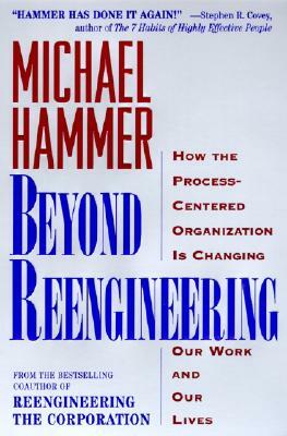 Beyond Reengineering: How the Process-Centered Organization Will Change Our Work and Our Lives by Michael Hammer