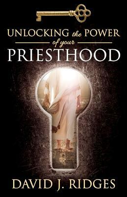 Unlocking the Power of Your Priesthood by David J. Ridges