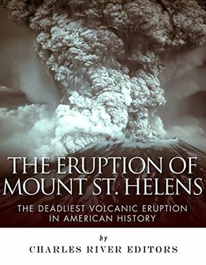 The Eruption of Mount St. Helens: The Deadliest Volcanic Eruption in American History by Charles River Editors