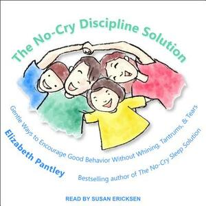 The No-Cry Discipline Solution: Gentle Ways to Encourage Good Behavior Without Whining, Tantrums, and Tears by Elizabeth Pantley