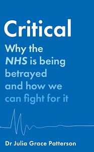Critical: Why the NHS Is Being Betrayed and How We Can Fight for It by Dr Julia Grace Patterson