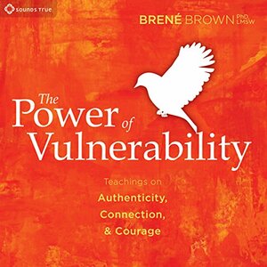 The Power of Vulnerability: Teachings of Authenticity, Connection, and Courage by Brené Brown