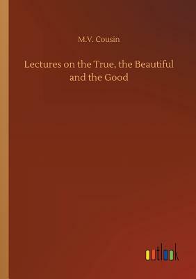 Lectures on the True, the Beautiful and the Good by M. V. Cousin