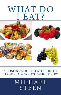 What Do I Eat?: A Concise Weight Loss Guide for Those Ready to Lose Weight Now by Michael Steen